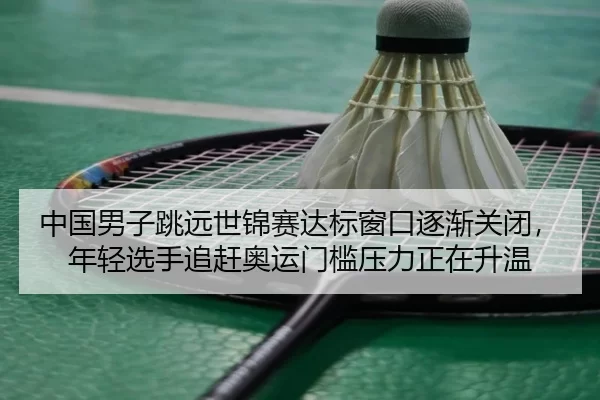 中国男子跳远世锦赛达标窗口逐渐关闭，年轻选手追赶奥运门槛压力正在升温